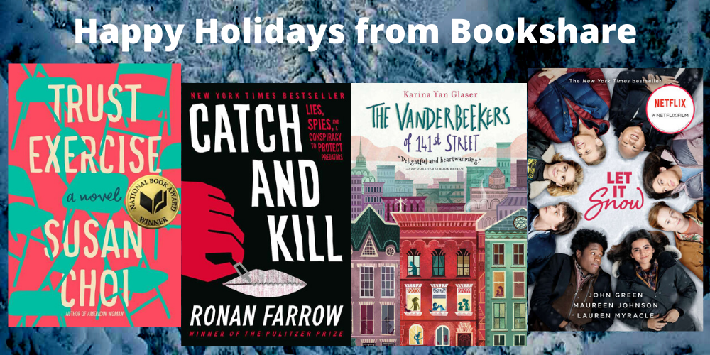 Happy holidays from Bookshare featuring Trust Exercise, Catch and Kill, Let It Snow, and The Vanderbeekers of 141st St
