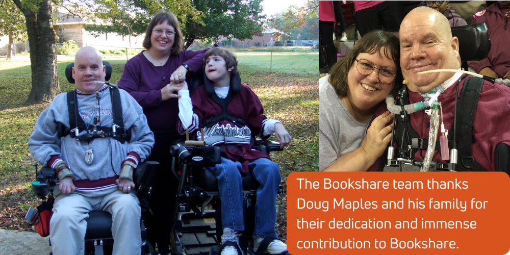 Valerie Maples stands behind Doug Maples and daughter Nichole who are both in wheelchairs. This tribute appears in the corner: The Bookshare team thanks Doug Maples and his family for their dedication and immense contribution to Bookshare.