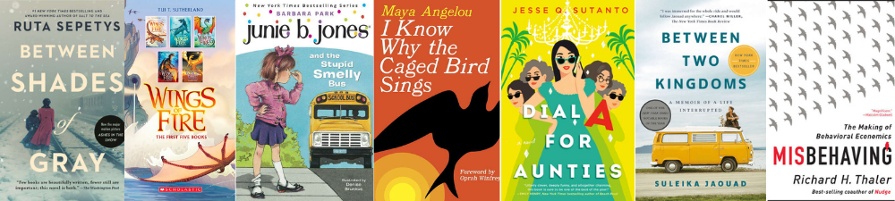 Covers of 7 books: Between Shades of Gray; Wings of Fire; Junie B. Jones and the Stupid Smelly Bus; I Know Why the Caged Bird Sings; Dial A for Aunties; Between Two Kingdoms; Misbehaving